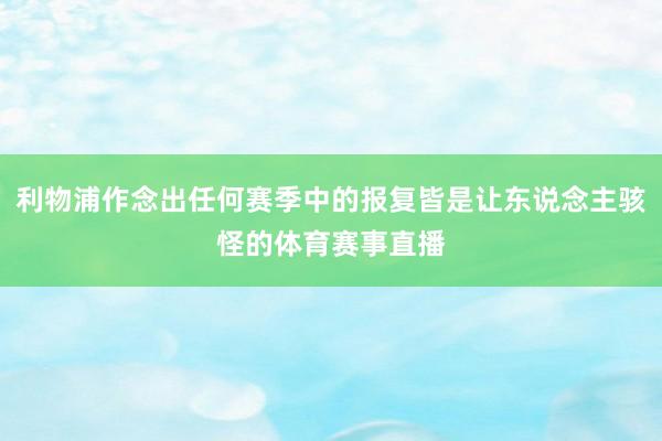 利物浦作念出任何赛季中的报复皆是让东说念主骇怪的体育赛事直播