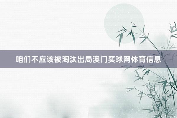 咱们不应该被淘汰出局澳门买球网体育信息