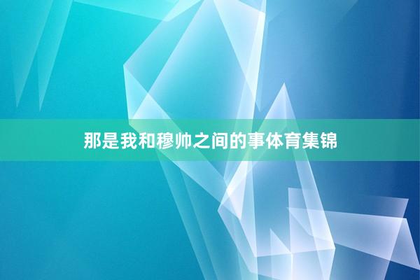 那是我和穆帅之间的事体育集锦