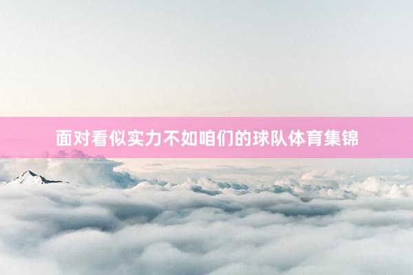 面对看似实力不如咱们的球队体育集锦