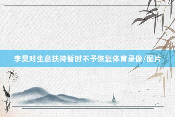 李昊对生意扶持暂时不予恢复体育录像/图片