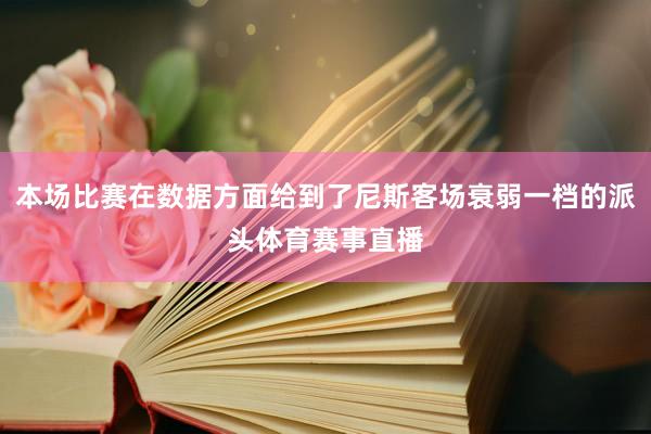本场比赛在数据方面给到了尼斯客场衰弱一档的派头体育赛事直播