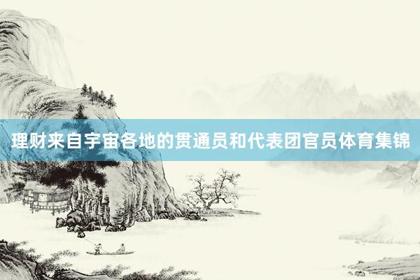 理财来自宇宙各地的贯通员和代表团官员体育集锦