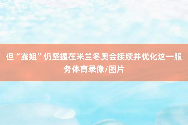 但“露姐”仍坚握在米兰冬奥会接续并优化这一服务体育录像/图片