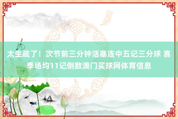 太生疏了！次节前三分钟活塞连中五记三分球 赛季场均11记倒数澳门买球网体育信息