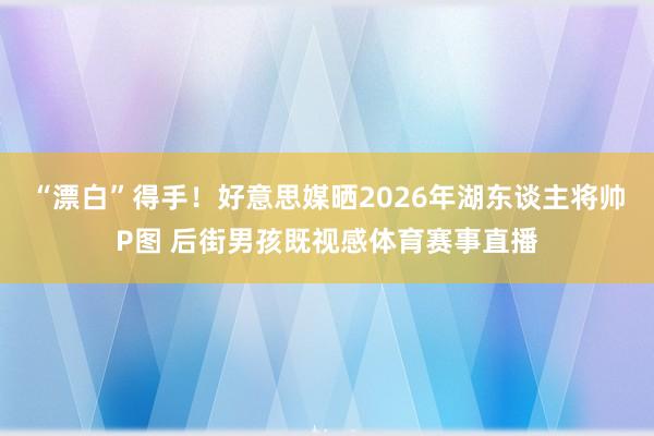 “漂白”得手！好意思媒晒2026年湖东谈主将帅P图 后街男孩既视感体育赛事直播