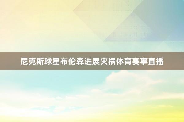 尼克斯球星布伦森进展灾祸体育赛事直播