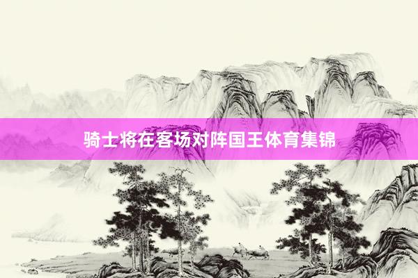 骑士将在客场对阵国王体育集锦