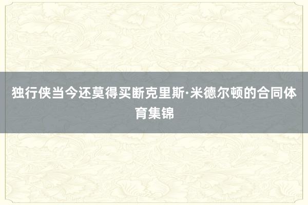 独行侠当今还莫得买断克里斯·米德尔顿的合同体育集锦