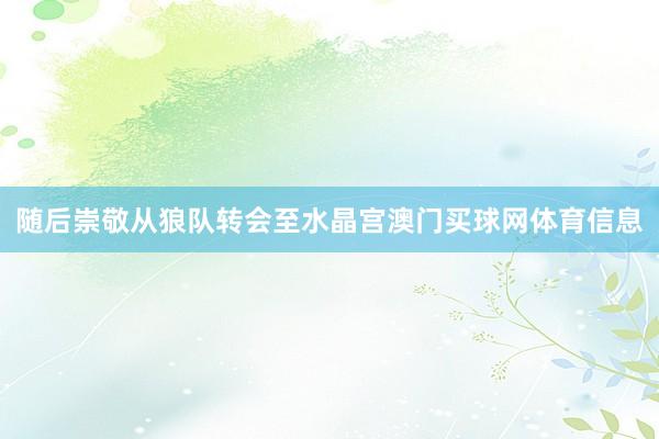 随后崇敬从狼队转会至水晶宫澳门买球网体育信息