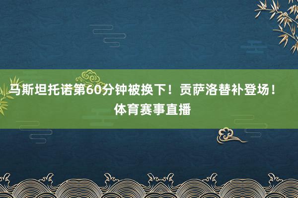 马斯坦托诺第60分钟被换下！贡萨洛替补登场！    体育赛事直播
