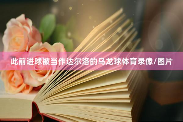 此前进球被当作达尔洛的乌龙球体育录像/图片