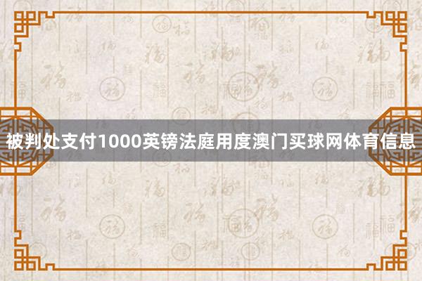 被判处支付1000英镑法庭用度澳门买球网体育信息