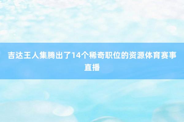 吉达王人集腾出了14个稀奇职位的资源体育赛事直播