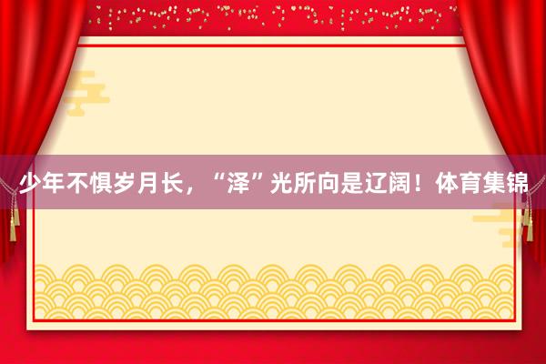 少年不惧岁月长，“泽”光所向是辽阔！体育集锦