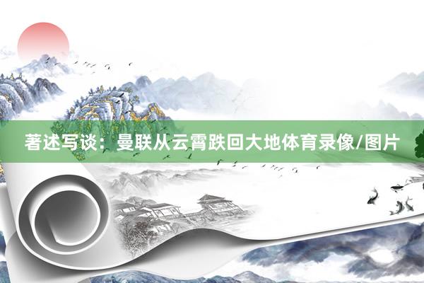 著述写谈：曼联从云霄跌回大地体育录像/图片