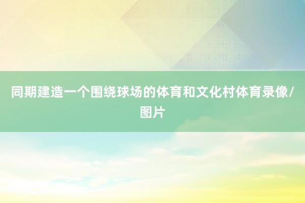 同期建造一个围绕球场的体育和文化村体育录像/图片