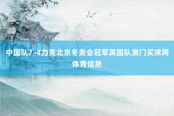 中国队7-4力克北京冬奥会冠军英国队澳门买球网体育信息