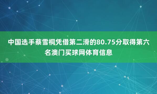 中国选手蔡雪桐凭借第二滑的80.75分取得第六名澳门买球网体育信息