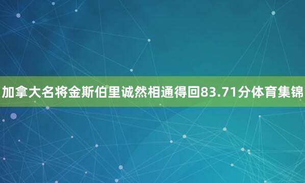 加拿大名将金斯伯里诚然相通得回83.71分体育集锦