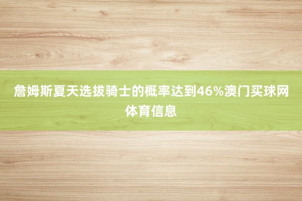 詹姆斯夏天选拔骑士的概率达到46%澳门买球网体育信息