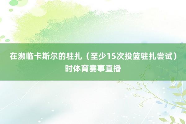 在濒临卡斯尔的驻扎（至少15次投篮驻扎尝试）时体育赛事直播