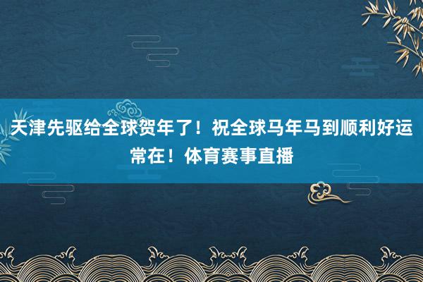天津先驱给全球贺年了！祝全球马年马到顺利好运常在！体育赛事直播