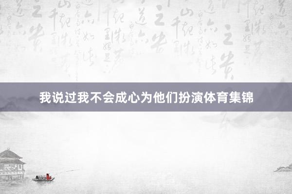 我说过我不会成心为他们扮演体育集锦