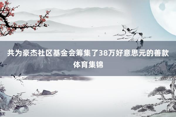 共为豪杰社区基金会筹集了38万好意思元的善款体育集锦