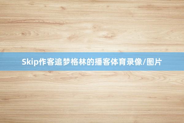 Skip作客追梦格林的播客体育录像/图片
