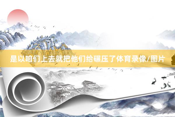 是以咱们上去就把他们给碾压了体育录像/图片