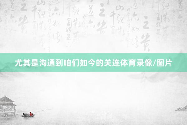 尤其是沟通到咱们如今的关连体育录像/图片