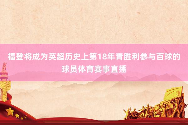 福登将成为英超历史上第18年青胜利参与百球的球员体育赛事直播