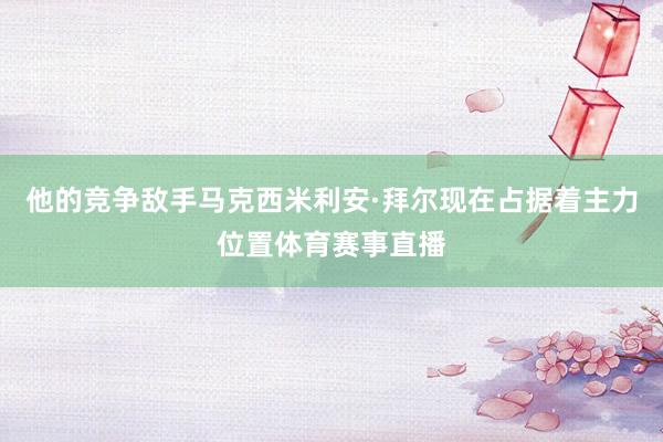 他的竞争敌手马克西米利安·拜尔现在占据着主力位置体育赛事直播