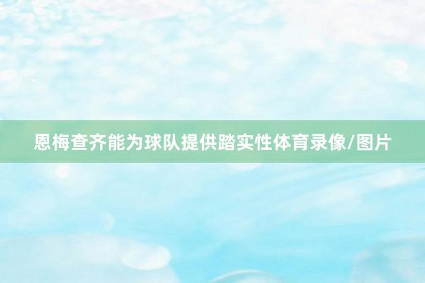 恩梅查齐能为球队提供踏实性体育录像/图片