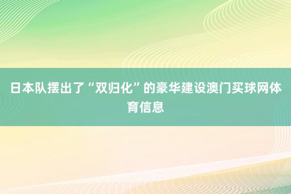 日本队摆出了“双归化”的豪华建设澳门买球网体育信息