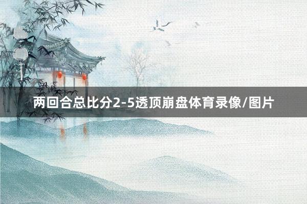 两回合总比分2-5透顶崩盘体育录像/图片