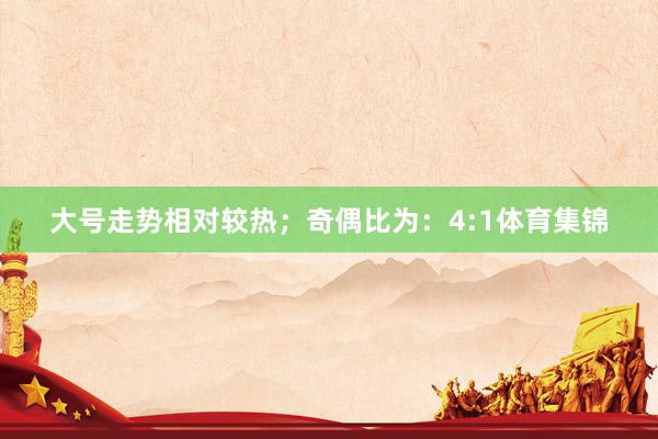 大号走势相对较热；　　奇偶比为：4:1体育集锦
