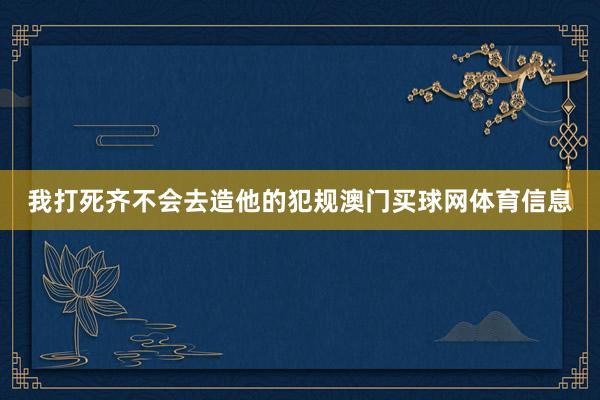 我打死齐不会去造他的犯规澳门买球网体育信息