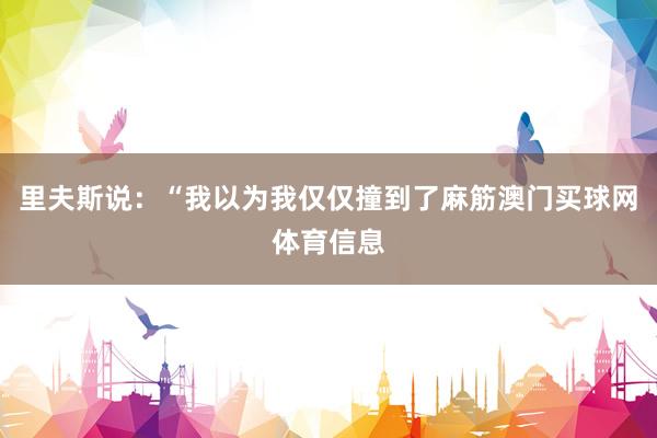 里夫斯说：“我以为我仅仅撞到了麻筋澳门买球网体育信息