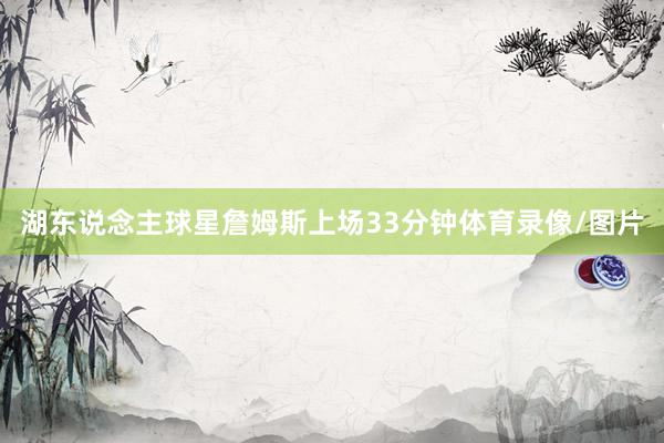 湖东说念主球星詹姆斯上场33分钟体育录像/图片
