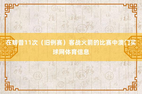 在畴昔11次（旧例赛）客战火箭的比赛中澳门买球网体育信息