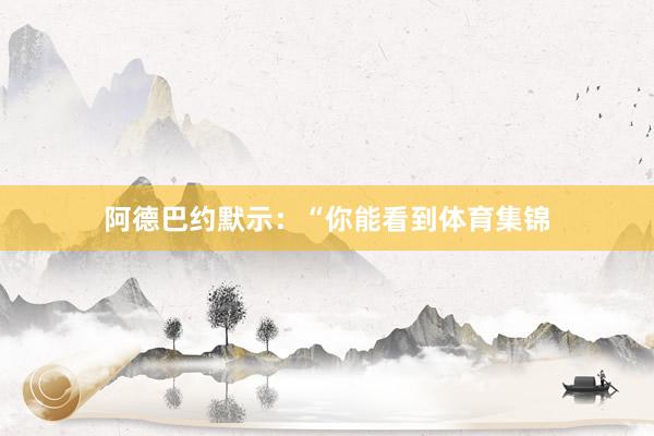 阿德巴约默示:“你能看到体育集锦