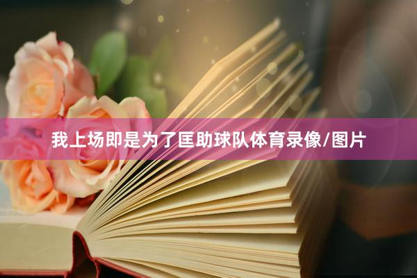 我上场即是为了匡助球队体育录像/图片