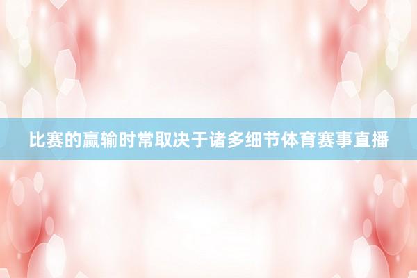 比赛的赢输时常取决于诸多细节体育赛事直播