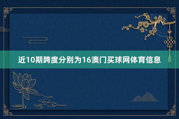 近10期跨度分别为16澳门买球网体育信息