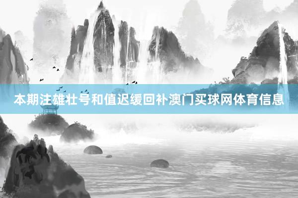 本期注雄壮号和值迟缓回补澳门买球网体育信息