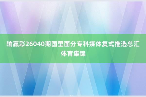 输赢彩26040期国里面分专科媒体复式推选总汇体育集锦