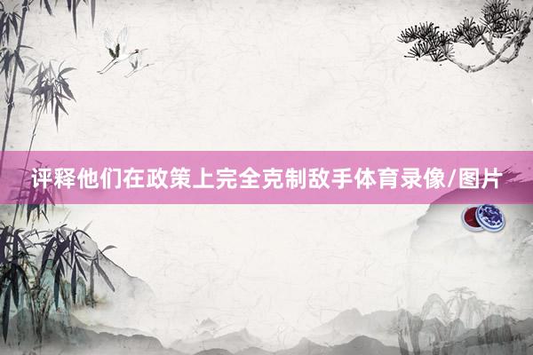 评释他们在政策上完全克制敌手体育录像/图片