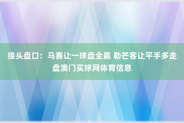 接头盘口：马赛让一球盘全赢 勒芒客让平手多走盘澳门买球网体育信息